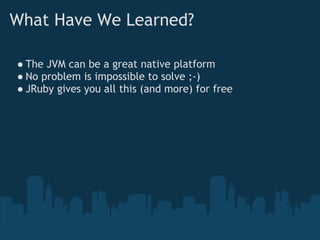 What Have We Learned?

● The JVM can be a great native platform
● No problem is impossible to solve ;-)
● JRuby gives you all this (and more) for free
 