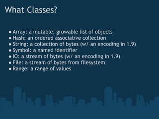 What Classes?

● Array: a mutable, growable list of objects
● Hash: an ordered associative collection
● String: a collection of bytes (w/ an encoding in 1.9)
● Symbol: a named identifier
● IO: a stream of bytes (w/ an encoding in 1.9)
● File: a stream of bytes from filesystem
● Range: a range of values
 