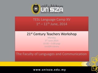 TESL Language Camp XV
1st – 11th June, 2014
21st Century Teachers Workshop
Monday
5th June 2014
10:00 – 5:00 pagi
UniSZA Library
The Faculty of Languages and Communication
 