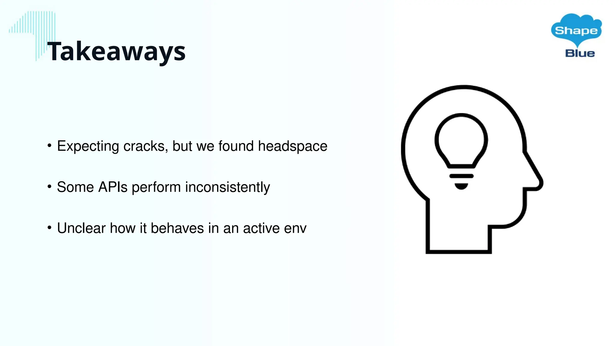 Takeaways
• Expecting cracks, but we found headspace
• Some APIs perform inconsistently
• Unclear how it behaves in an active env
 