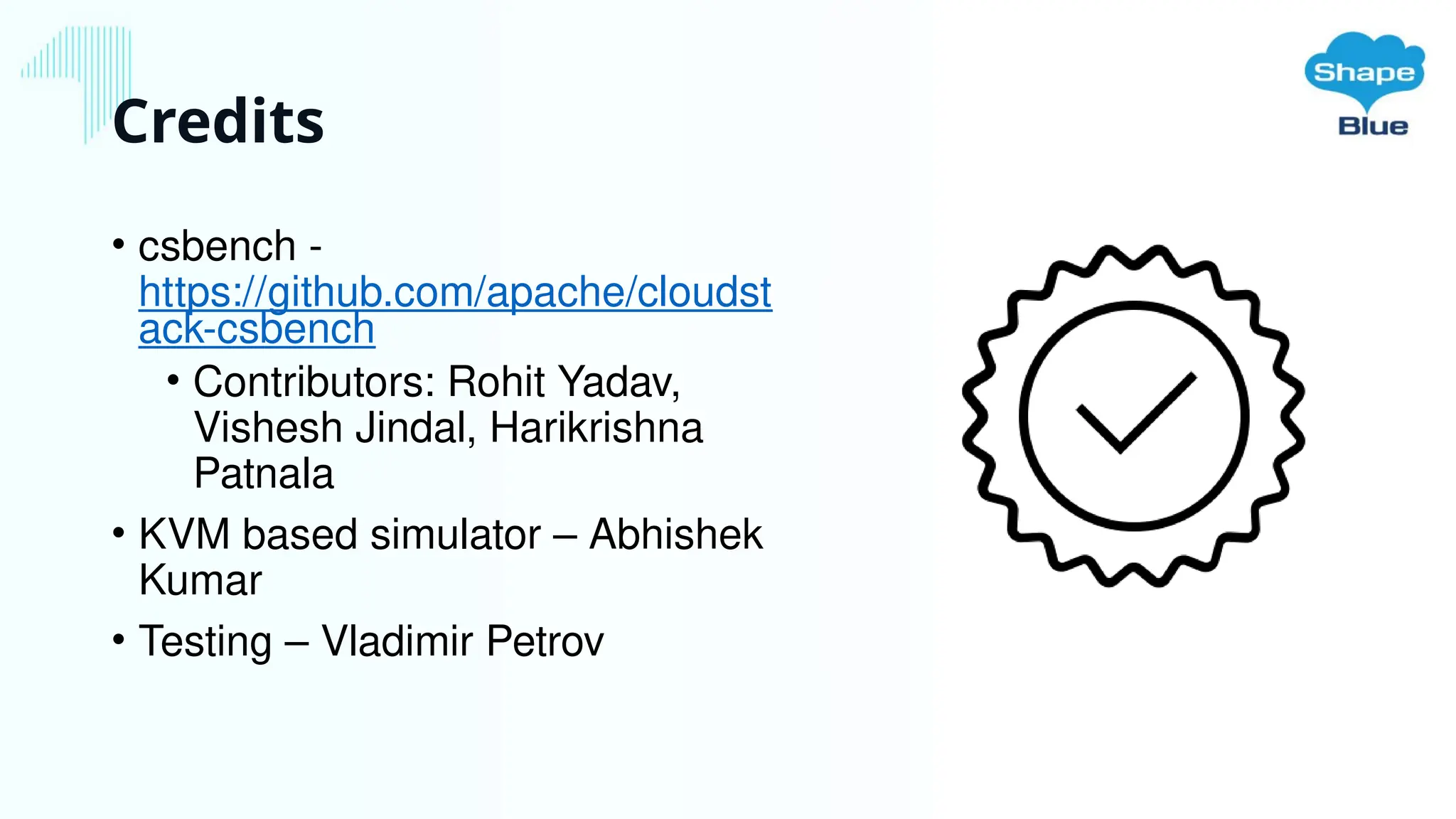 Credits
• csbench -
https://github.com/apache/cloudst
ack-csbench
• Contributors: Rohit Yadav,
Vishesh Jindal, Harikrishna
Patnala
• KVM based simulator – Abhishek
Kumar
• Testing – Vladimir Petrov
 