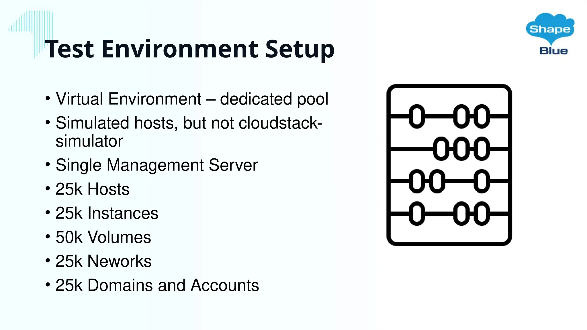 Test Environment Setup
• Virtual Environment – dedicated pool
• Simulated hosts, but not cloudstack-
simulator
• Single Management Server
• 25k Hosts
• 25k Instances
• 50k Volumes
• 25k Neworks
• 25k Domains and Accounts
 