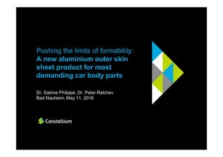 Pushing the limits of formability:
A new aluminium outer skin
sheet product for most
demanding car body parts
Dr. Sabine Philippe, Dr. Petar Ratchev
Bad Nauheim, May 11, 2016
 