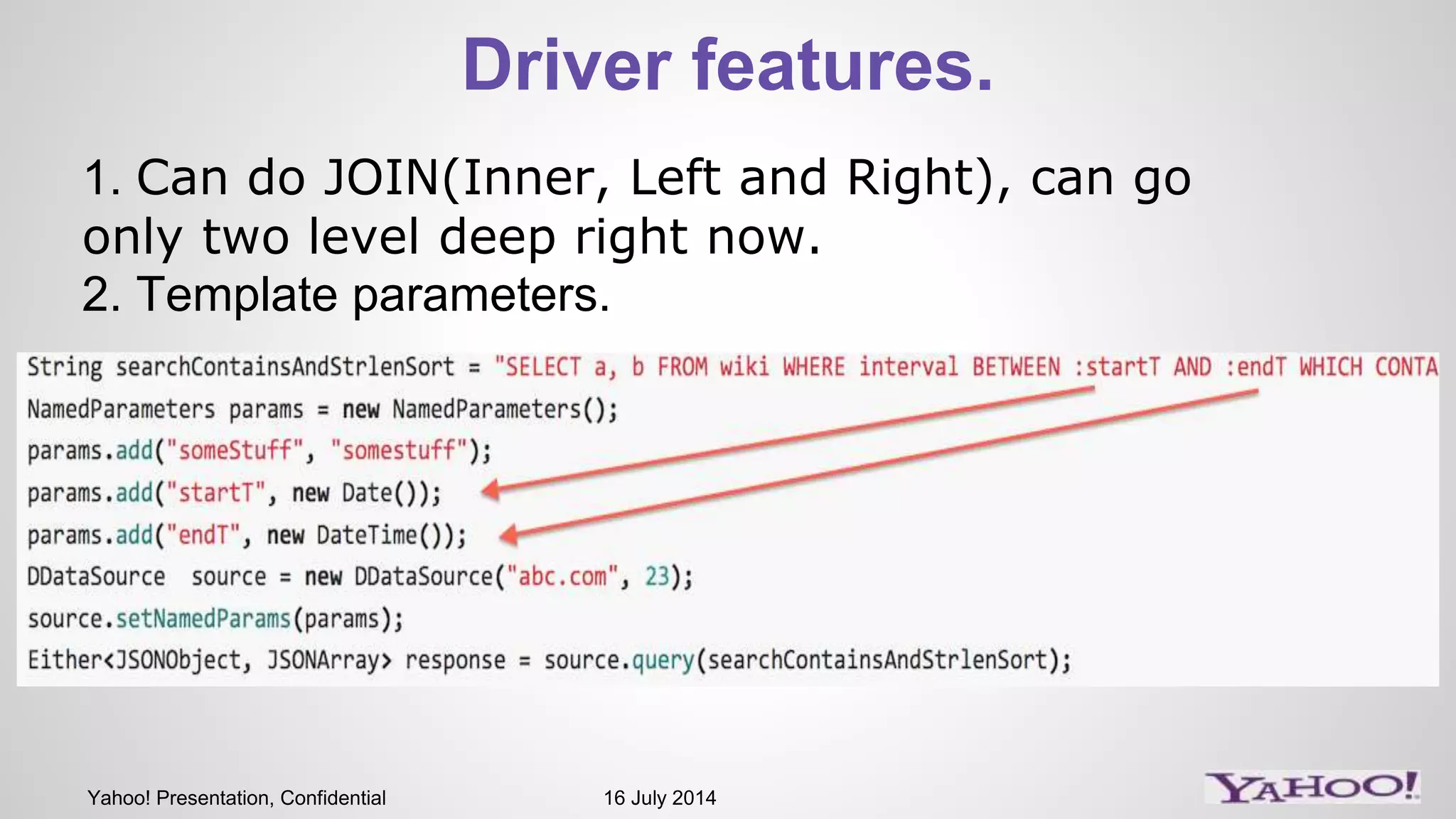 Yahoo! Presentation, Confidential 16 July 2014
Driver features.
1. Can do JOIN(Inner, Left and Right), can go
only two level deep right now.
2. Template parameters.
 