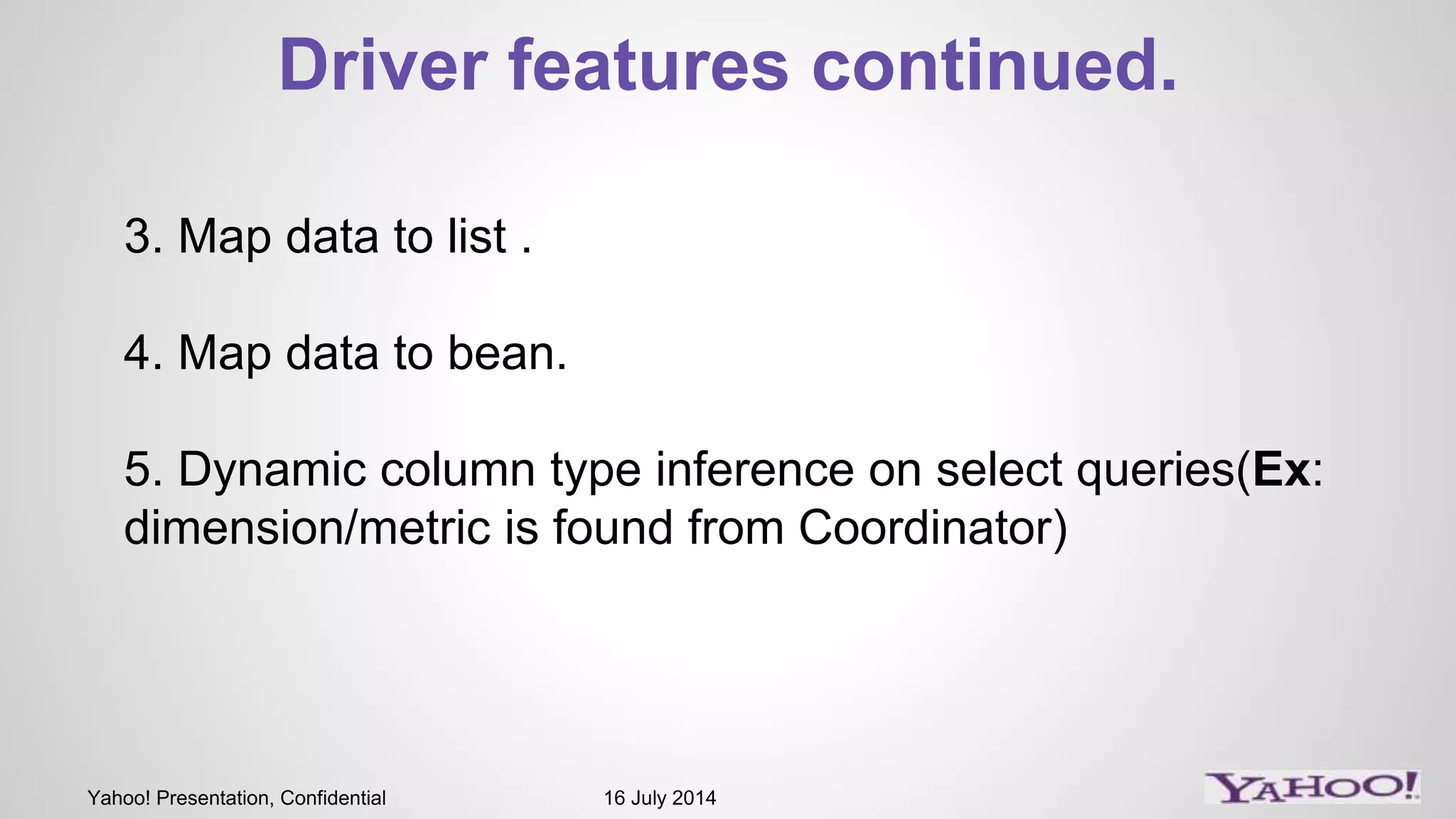 Yahoo! Presentation, Confidential 16 July 2014
Driver features continued.
3. Map data to list .
4. Map data to bean.
5. Dynamic column type inference on select queries(Ex:
dimension/metric is found from Coordinator)
 