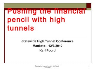 Pushing the financial
pencil with high
tunnels
   Statewide High Tunnel Conference
          Mankato - 12/3/2010
              Karl Foord



           Pushing the financial pencil: - Karl Foord -   1
                           12/3/2010
 