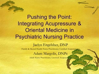 Pushing the Point:
 Integrating Acupressure &
    Oriental Medicine in
Psychiatric Nursing Practice
               Jaclyn Engelsher, DNP
  Family & Mental Health Nurse Practitioner, Certified Acupuncturist

               Adam Margolis, DNPc
          Adult Nurse Practitioner, Licensed Acupuncturist
 