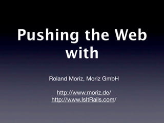 Pushing the Web
with WebSockets.



 Roland Moriz, Moriz GmbH

    http://www.moriz.de/
  http://www.IsItRails.com/
 