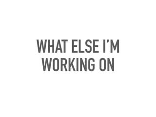 WHAT ELSE I’M
WORKING ON
 