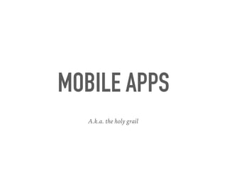 MOBILE APPS
A.k.a. the holy grail
 
