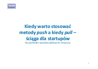 1
Kiedy warto stosować 
metody push a kiedy pull –
ściąga dla startupów
Na przykładzie sprzedaży aplikacji do restauracji
 