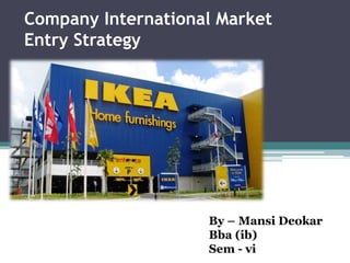 Company International Market
Entry Strategy
By – Mansi Deokar
Bba (ib)
Sem - vi
 