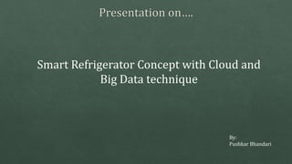 Smart Refrigerator Concept with Cloud and
Big Data technique
By:
Pushkar Bhandari
 