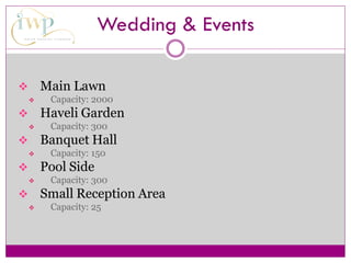Wedding & Events
 Main Lawn
 Capacity: 2000
 Haveli Garden
 Capacity: 300
 Banquet Hall
 Capacity: 150
 Pool Side
 Capacity: 300
 Small Reception Area
 Capacity: 25
 