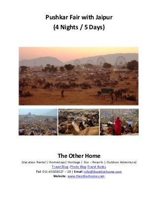 Pushkar Fair with Jaipur
                 (4 Nights / 5 Days)




                       The Other Home
(Vacation Rental | Homestays| Heritage | Eco – Resorts | Outdoor Adventure)
                     Travel Blog -Photo Blog-Travel Books
          Tel: 011-65028027 – 28 | Email: info@theotherhome.com
                      Website: www.theotherhome.com
 