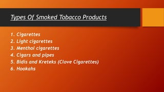Types Of Smoked Tobacco Products
1. Cigarettes
2. Light cigarettes
3. Menthol cigarettes
4. Cigars and pipes
5. Bidis and Kreteks (Clove Cigarettes)
6. Hookahs
 