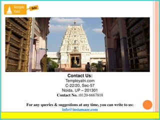 Contact Us:
Templeyatri.com
C-22/20, Sec-57
Noida, UP – 201301
Contact No. :0120-6667818
For any queries & suggestions at any time, you can write to us:
info@instamaze.com
 
