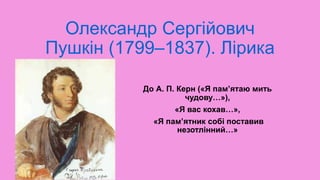 Олександр Сергійович
Пушкін (1799–1837). Лірика
До А. П. Керн («Я пам’ятаю мить
чудову…»),
«Я вас кохав…»,
«Я пам’ятник собі поставив
незотлінний…»
 