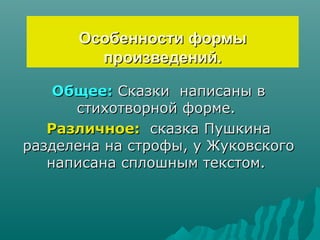 Особенности формы
        произведений.

    Общее: Сказки написаны в
      стихотворной форме.
   Различное: сказка Пушкина
разделена на строфы, у Жуковского
   написана сплошным текстом.
 