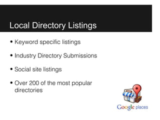 Local Directory Listings
• Keyword specific listings

• Industry Directory Submissions

• Social site listings

• Over 200 of the most popular
  directories
 
