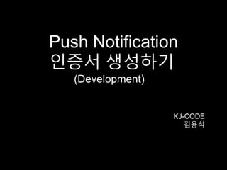 Push Notification 
인증서 생성하기 
(Development) 
KJ-CODE 
김용석 
 