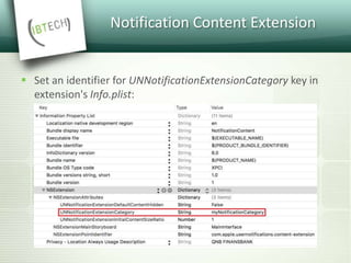Notification Content Extension
 Set an identifier for UNNotificationExtensionCategory key in
extension's Info.plist:
 