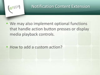Notification Content Extension
 We may also implement optional functions
that handle action button presses or display
media playback controls.
 How to add a custom action?
 