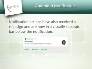 Android N Notifications
 Notification actions have also received a
redesign and are now in a visually separate
bar below the notification.
 