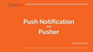 Push Notification
With
Pusher
Ganesh Kunwar
 