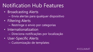 #VSSUMMIT
Notification Hub Features
• Broadcasting Alerts
– Envia alertas para qualquer dispositivo
• Filtering Alerts
– Restringe o envio por categorias
• Internationalization
– Direciona notificações por localização
• User-Specific Alerts
– Customização de templates
 