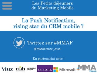 Les Petits déjeuners
du Marketing Mobile
En partenariat avec :
@MMAFrance_Asso
Twittez sur #MMAF
La Push Notification,
rising star du CRM mobile ?
 