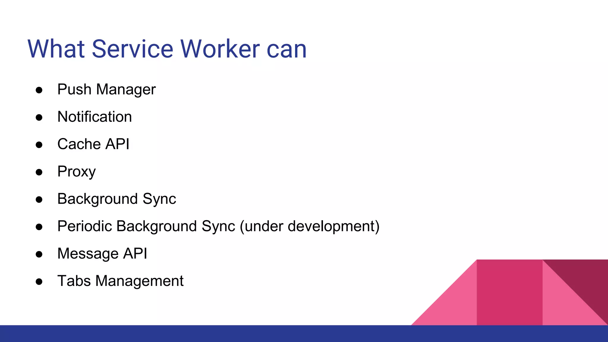 What Service Worker can
● Push Manager
● Notification
● Cache API
● Proxy
● Background Sync
● Periodic Background Sync (under development)
● Message API
● Tabs Management
 