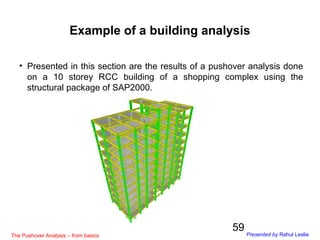 59
• Presented in this section are the results of a pushover analysis done
on a 10 storey RCC building of a shopping compl...