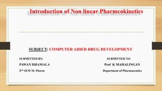 SUBJECT: COMPUTER AIDED DRUG DEVELOPMENT
SUBMITTED BY: SUBMITTED TO
PAWAN DHAMALA Prof K MAHALINGAN
2nd SEM M. Pharm Department of Pharmaceutics
Introduction of Non linear Pharmcokinetics
 