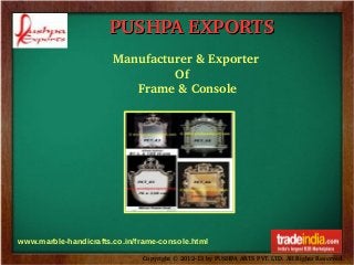PUSHPA EXPORTS
Manufacturer & Exporter
                 Of 
       Frame & Console

www.marble-handicrafts.co.in/frame-console.html
Copyright © 2012­13 by PUSHPA ARTS PVT. LTD. All Rights Reserved.

 