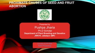 PROXIMATE CAUSES OF SEED AND FRUIT
ABORTION
Presented by
Pushpa Jharia
Ph.D Scholar
Department of Plant Breeding and Genetics
JNKVV, Jabalpur (MP)
Course no.PP-608
Seed Physiology
 