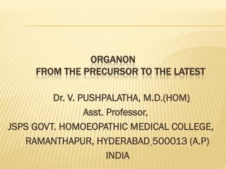 ORGANON
FROM THE PRECURSOR TO THE LATEST
Dr. V. PUSHPALATHA, M.D.(HOM)
Asst. Professor,
JSPS GOVT. HOMOEOPATHIC MEDICAL COLLEGE,
RAMANTHAPUR, HYDERABAD 500013 (A.P)
INDIA
 