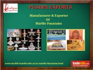 PUSHPA EXPORTS
Manufacturer & Exporter
                 Of 
      Marble Fountains

www.marble­handicrafts.co.in/marble­fountains.html
Copyright © 2012­13 by PUSHPA ARTS PVT. LTD. All Rights Reserved.

 
