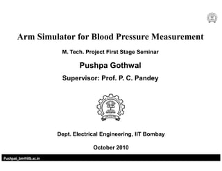 Pushpa6_bm@iitb.ac.in
Arm Simulator for Blood Pressure Measurement
M. Tech. Project First Stage Seminar
Pushpa Gothwal
Supervisor: Prof. P. C. Pandey
Dept. Electrical Engineering, IIT Bombay
October 2010
 