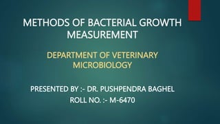 METHODS OF BACTERIAL GROWTH
MEASUREMENT
DEPARTMENT OF VETERINARY
MICROBIOLOGY
PRESENTED BY :- DR. PUSHPENDRA BAGHEL
ROLL NO. :- M-6470
 