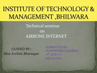 GUIDED BY:-
Miss.Archita Bhatnagar
SUBMITTED BY:-
PUSHPENDRA SHARMA
8TH SEM I.T.
09EIMIT047
Technical seminar
on
AIRBONE INTERNET
 