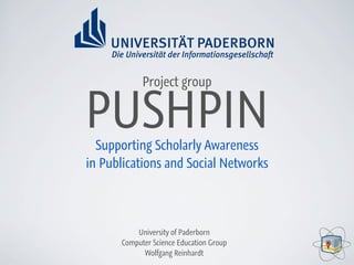 Project group


PUSHPIN
  Supporting Scholarly Awareness
in Publications and Social Networks




          University of Paderborn
      Computer Science Education Group
            Wolfgang Reinhardt
 