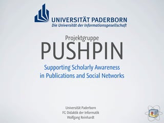 Projektgruppe


PUSHPIN
  Supporting Scholarly Awareness
in Publications and Social Networks




           Universität Paderborn
         FG Didaktik der Informatik
            Wolfgang Reinhardt
 