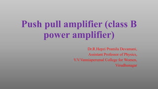 Push pull amplifier (class B
power amplifier)
Dr.R.Hepzi Pramila Devamani,
Assistant Professor of Physics,
V.V.Vanniaperumal College for Women,
Virudhunagar
 