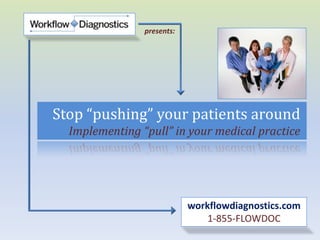 presents:




Stop “pushing” your patients around
  Implementing “pull” in your medical practice




                            workflowdiagnostics.com
                                1-855-FLOWDOC
 