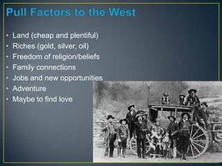 • Land (cheap and plentiful)
• Riches (gold, silver, oil)
• Freedom of religion/beliefs
• Family connections
• Jobs and new opportunities
• Adventure
• Maybe to find love
 