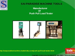 SAI PARADISE MACHINE TOOLS
Copyright © 2012-13 by SAI PARADISE MACHINES TOOLS All Rights
Manufacturer
Of
Push Pull Load Tester
http://saiparadisemachine.tradeindia.com/push-pull-load-tester.html
 