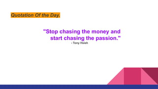 "Stop chasing the money and
start chasing the passion."
- Tony Hsieh
Quotation Of the Day.
 