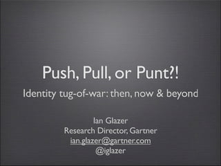 Push, Pull, or Punt?!
Identity tug-of-war: then, now & beyond

                  Ian Glazer
         Research Director, Gartner
          ian.glazer@gartner.com
                   @iglazer
 