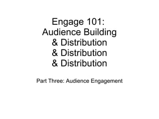 Engage 101:  Audience Building & Distribution & Distribution & Distribution Part Three: Audience Engagement 